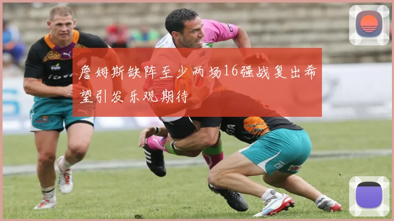 詹姆斯缺阵至少两场16强战复出希望引发乐观期待